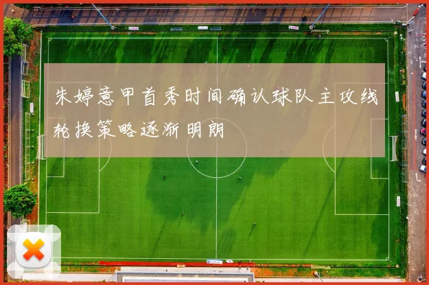 朱婷意甲首秀时间确认球队主攻线轮换策略逐渐明朗