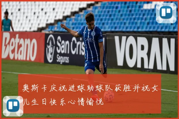 奥斯卡庆祝进球助球队获胜并祝女儿生日快乐心情愉悦