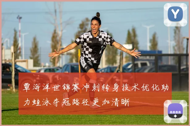 覃海洋世锦赛冲刺转身技术优化助力蛙泳夺冠路径更加清晰