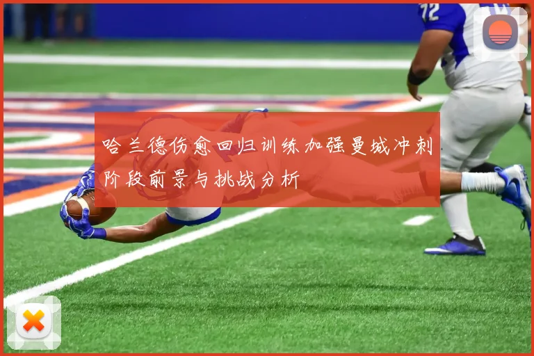 哈兰德伤愈回归训练加强曼城冲刺阶段前景与挑战分析