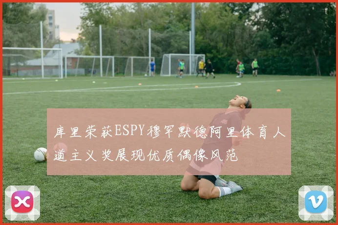 库里荣获ESPY穆罕默德阿里体育人道主义奖展现优质偶像风范